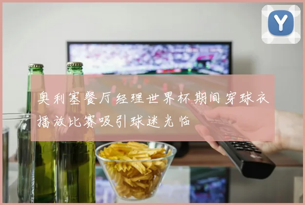 奥利塞餐厅经理世界杯期间穿球衣播放比赛吸引球迷光临