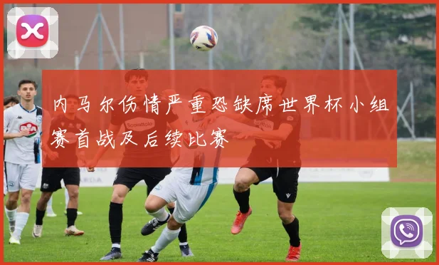 内马尔伤情严重恐缺席世界杯小组赛首战及后续比赛