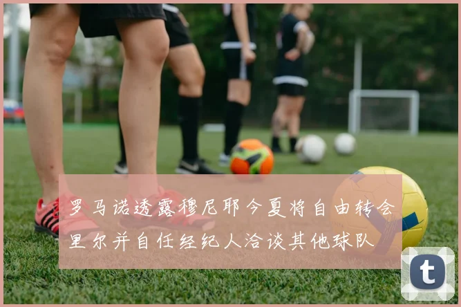 罗马诺透露穆尼耶今夏将自由转会里尔并自任经纪人洽谈其他球队