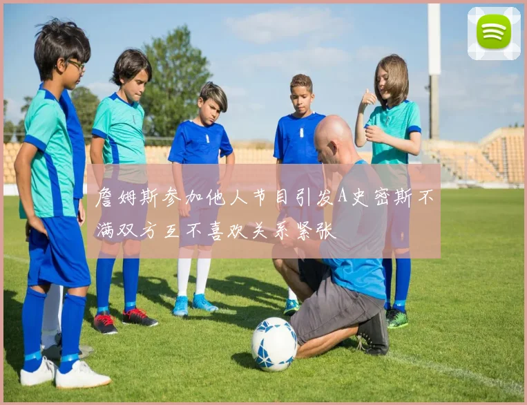 詹姆斯参加他人节目引发A史密斯不满双方互不喜欢关系紧张