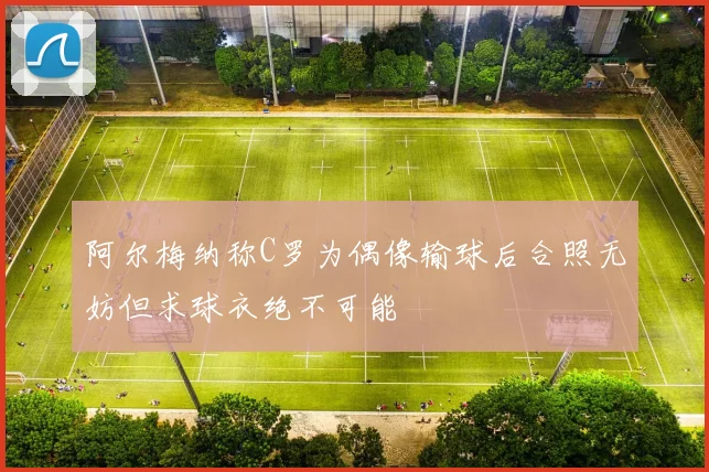 阿尔梅纳称C罗为偶像输球后合照无妨但求球衣绝不可能