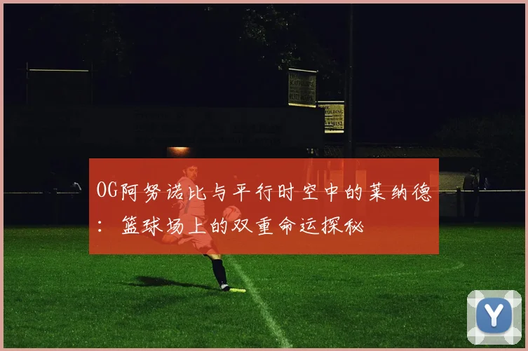 OG阿努诺比与平行时空中的莱纳德：篮球场上的双重命运探秘