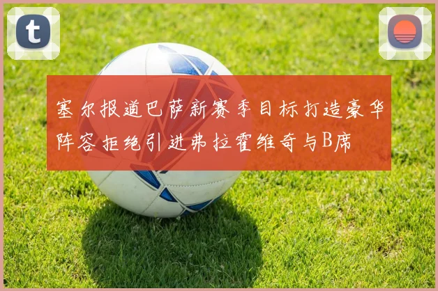 塞尔报道巴萨新赛季目标打造豪华阵容拒绝引进弗拉霍维奇与B席