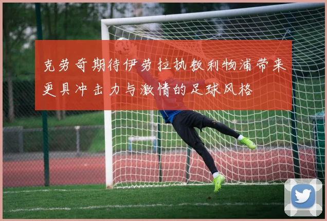 克劳奇期待伊劳拉执教利物浦带来更具冲击力与激情的足球风格