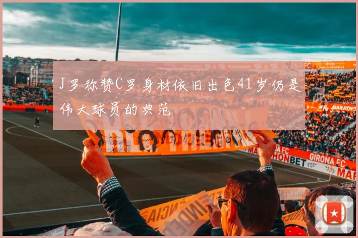 J罗称赞C罗身材依旧出色41岁仍是伟大球员的典范