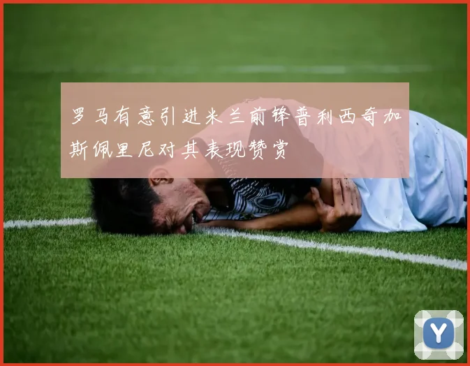 罗马有意引进米兰前锋普利西奇加斯佩里尼对其表现赞赏