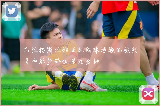 布拉格斯拉维亚队因球迷骚乱被判负冲冠梦碎仅差几分钟
