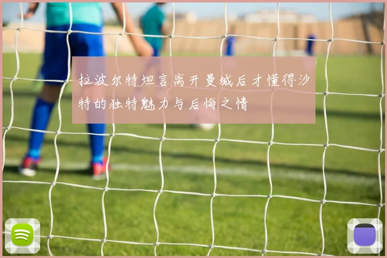 拉波尔特坦言离开曼城后才懂得沙特的独特魅力与后悔之情
