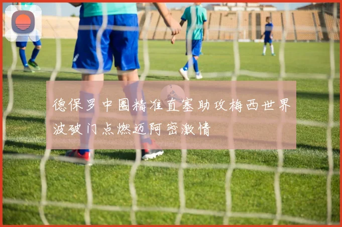 德保罗中圈精准直塞助攻梅西世界波破门点燃迈阿密激情