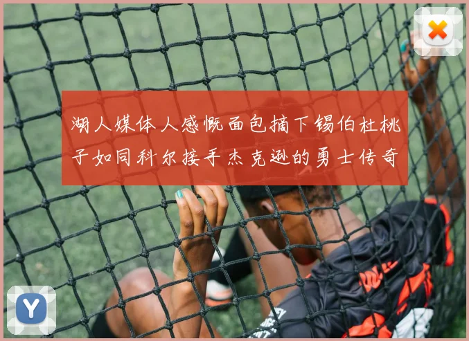 湖人媒体人感慨面包摘下锡伯杜桃子如同科尔接手杰克逊的勇士传奇